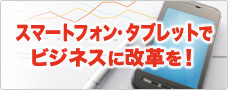 スマートフォン・タブレットでビジネスに改革を